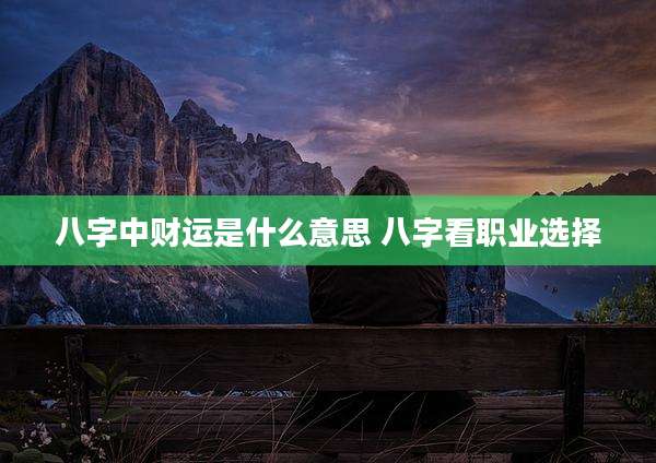 八字中财运是什么意思 八字看职业选择