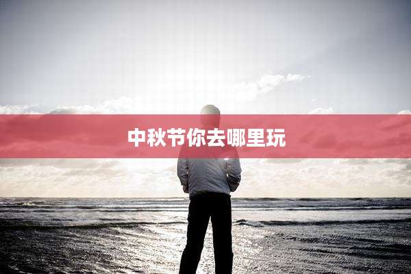 中秋节你去哪里玩