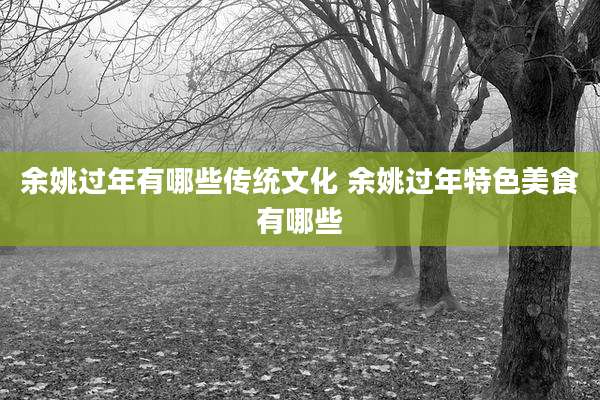 余姚过年有哪些传统文化 余姚过年特色美食有哪些
