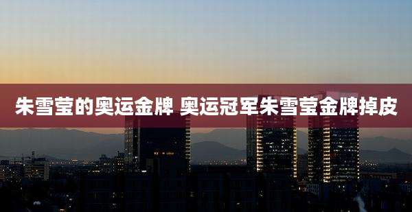 朱雪莹的奥运金牌 奥运冠军朱雪莹金牌掉皮