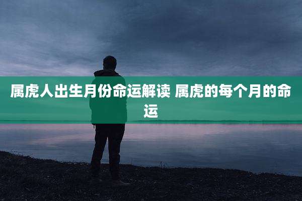 属虎人出生月份命运解读 属虎的每个月的命运