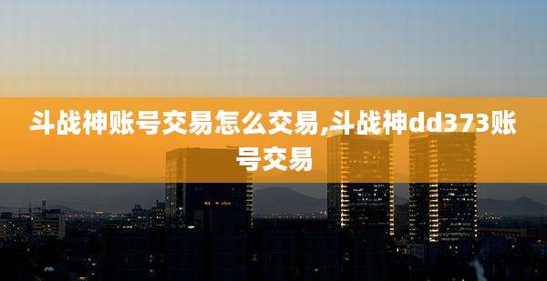 斗战神账号交易怎么交易,斗战神dd373账号交易