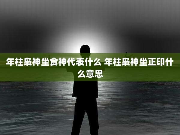 年柱枭神坐食神代表什么 年柱枭神坐正印什么意思