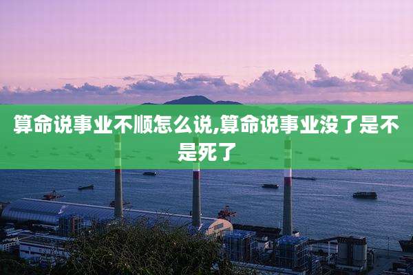 算命说事业不顺怎么说,算命说事业没了是不是死了