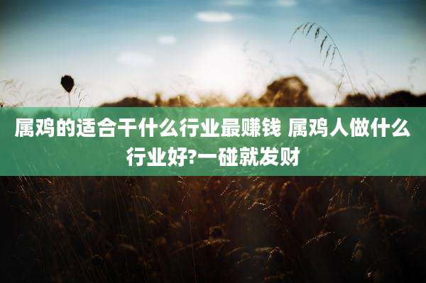 属鸡的适合干什么行业最赚钱 属鸡人做什么行业好?一碰就发财
