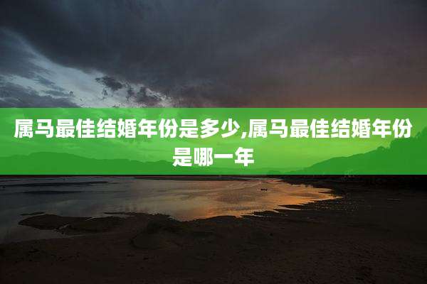 属马最佳结婚年份是多少,属马最佳结婚年份是哪一年