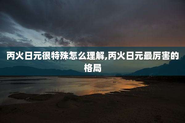 丙火日元很特殊怎么理解,丙火日元最厉害的格局