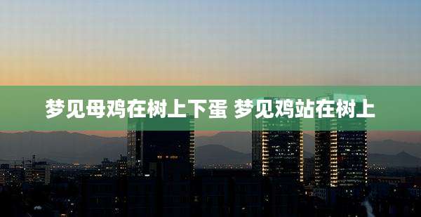 梦见母鸡在树上下蛋 梦见鸡站在树上
