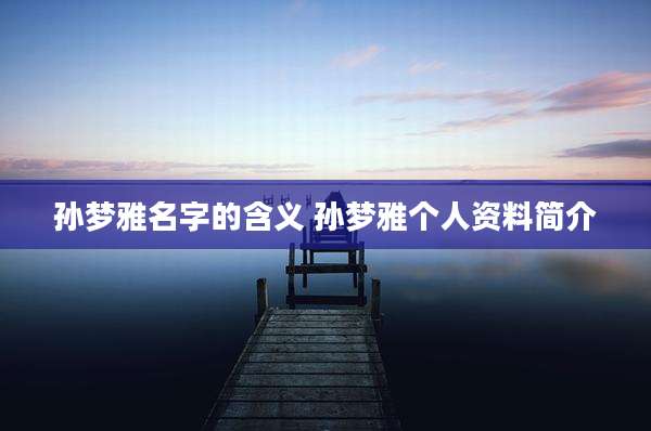孙梦雅名字的含义 孙梦雅个人资料简介