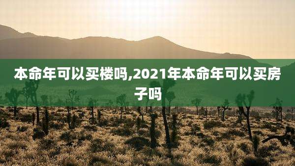本命年可以买楼吗,2021年本命年可以买房子吗