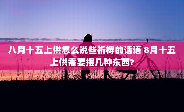 八月十五上供怎么说些祈祷的话语 8月十五上供需要摆几种东西?