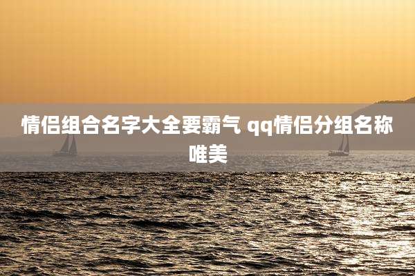情侣组合名字大全要霸气 qq情侣分组名称唯美