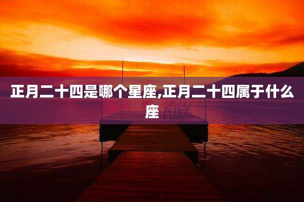 正月二十四是哪个星座,正月二十四属于什么座