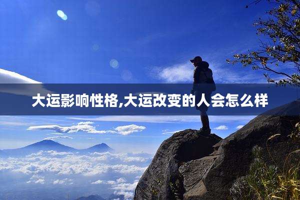 大运影响性格,大运改变的人会怎么样