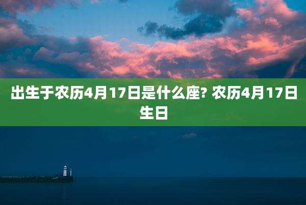出生于农历4月17日是什么座? 农历4月17日生日