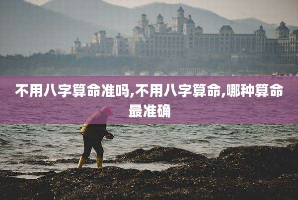 不用八字算命准吗,不用八字算命,哪种算命最准确