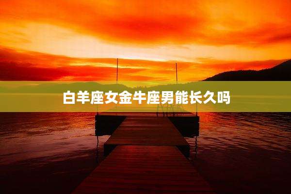 白羊座女金牛座男能长久吗