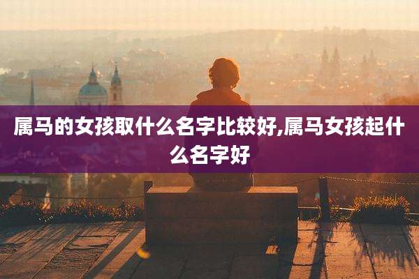 属马的女孩取什么名字比较好,属马女孩起什么名字好