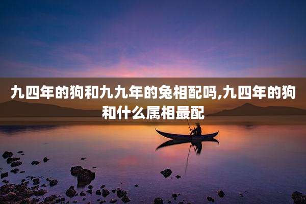 九四年的狗和九九年的兔相配吗,九四年的狗和什么属相最配