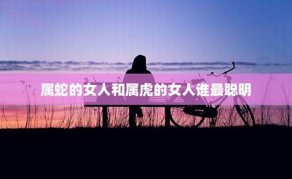 属蛇的女人和属虎的女人谁最聪明