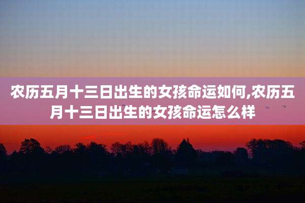 农历五月十三日出生的女孩命运如何,农历五月十三日出生的女孩命运怎么样