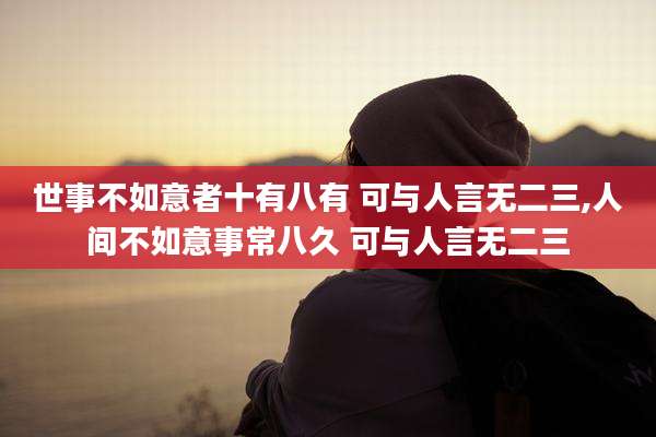 世事不如意者十有八有 可与人言无二三,人间不如意事常八久 可与人言无二三