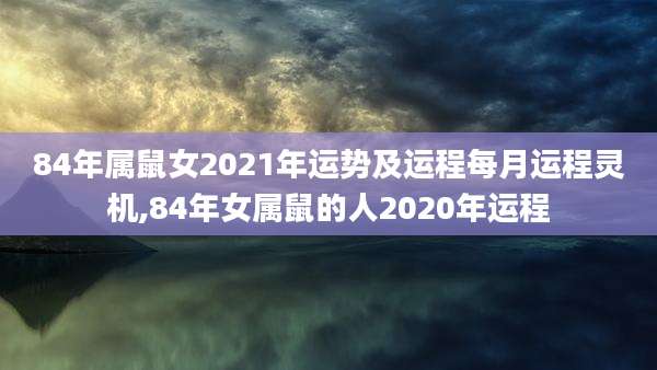 84年属鼠女2021年运势及运程每月运程灵机,84年女属鼠的人2020年运程