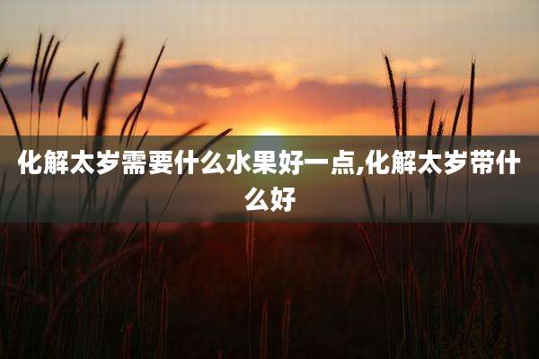 化解太岁需要什么水果好一点,化解太岁带什么好