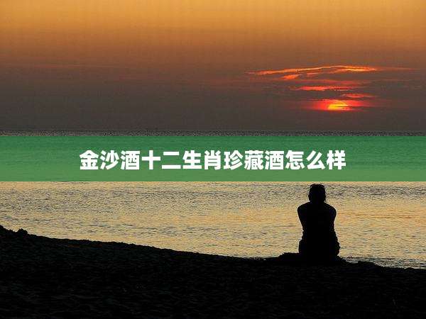 金沙酒十二生肖珍藏酒怎么样