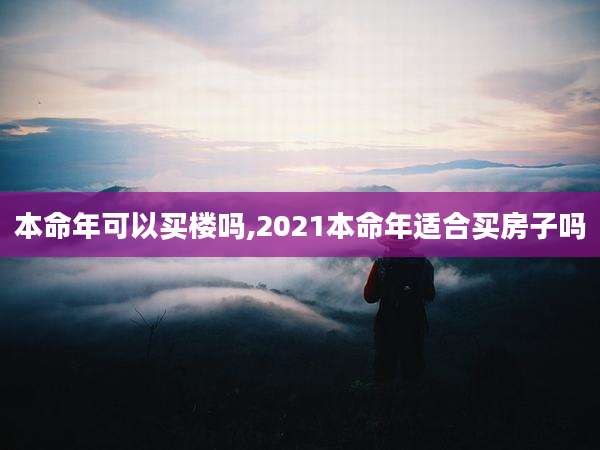 本命年可以买楼吗,2021本命年适合买房子吗