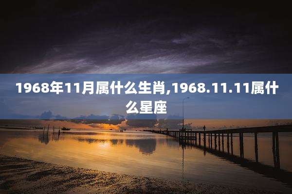 1968年11月属什么生肖,1968.11.11属什么星座