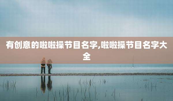 有创意的啦啦操节目名字,啦啦操节目名字大全