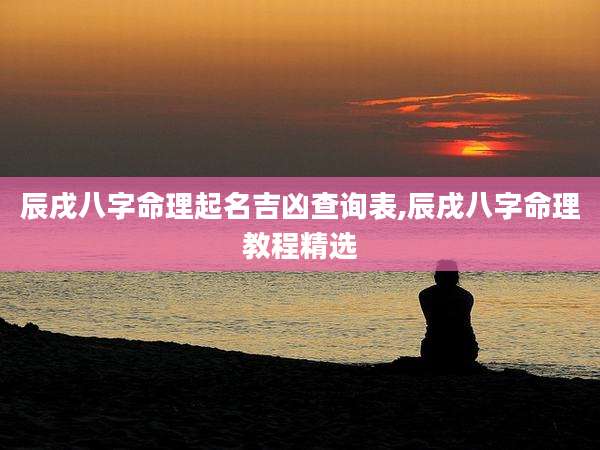 辰戌八字命理起名吉凶查询表,辰戌八字命理教程精选