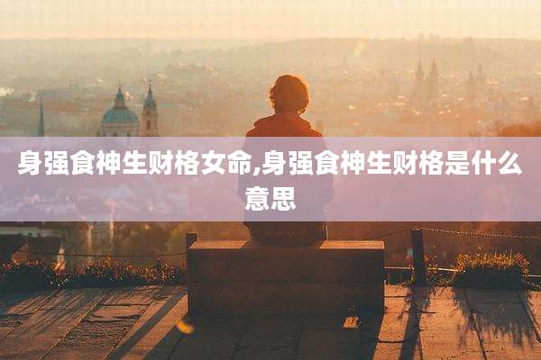 身强食神生财格女命,身强食神生财格是什么意思