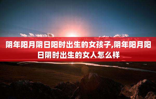 阴年阳月阴日阳时出生的女孩子,阴年阳月阳日阴时出生的女人怎么样