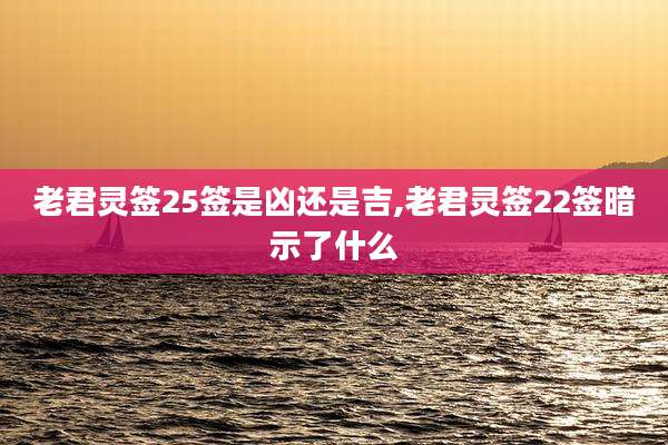 老君灵签25签是凶还是吉,老君灵签22签暗示了什么