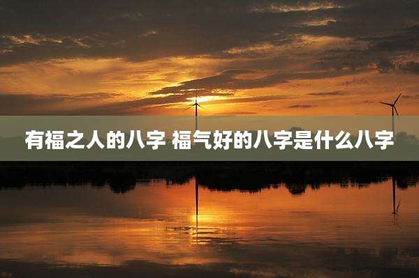 有福之人的八字 福气好的八字是什么八字