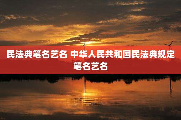 民法典笔名艺名 中华人民共和国民法典规定笔名艺名