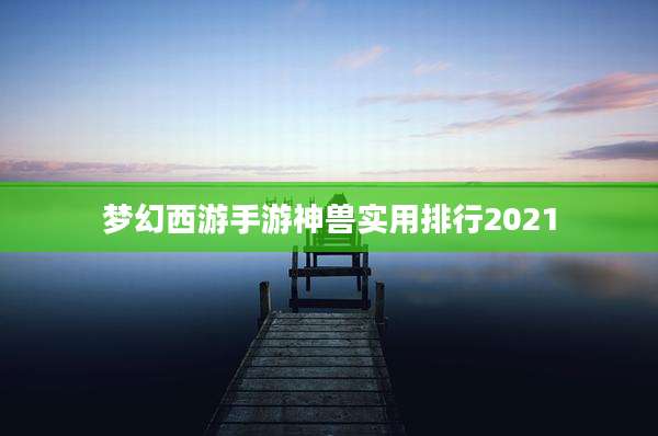 梦幻西游手游神兽实用排行2021