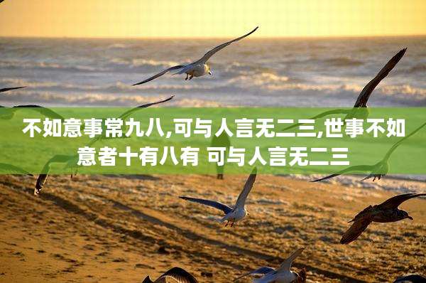 不如意事常九八,可与人言无二三,世事不如意者十有八有 可与人言无二三