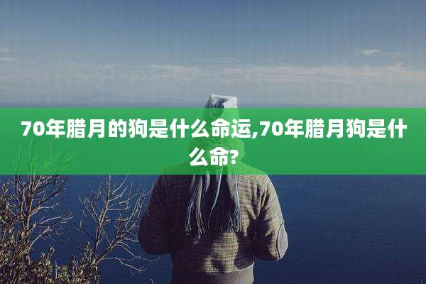 70年腊月的狗是什么命运,70年腊月狗是什么命?