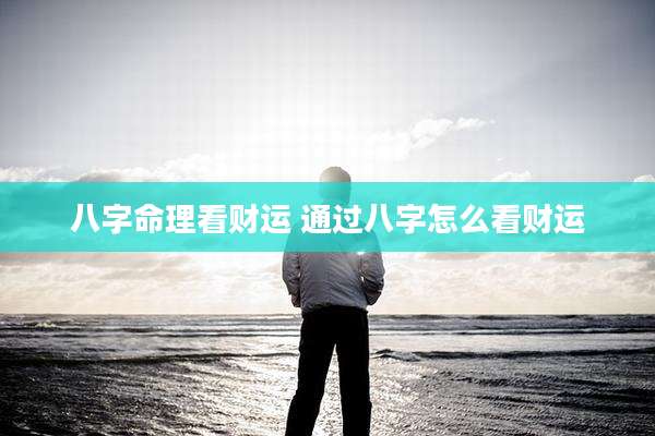 八字命理看财运 通过八字怎么看财运