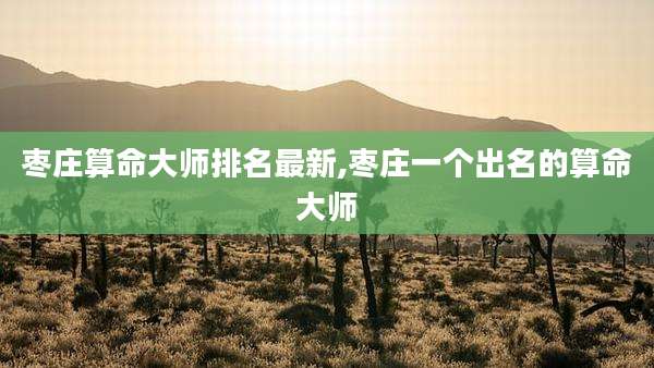 枣庄算命大师排名最新,枣庄一个出名的算命大师