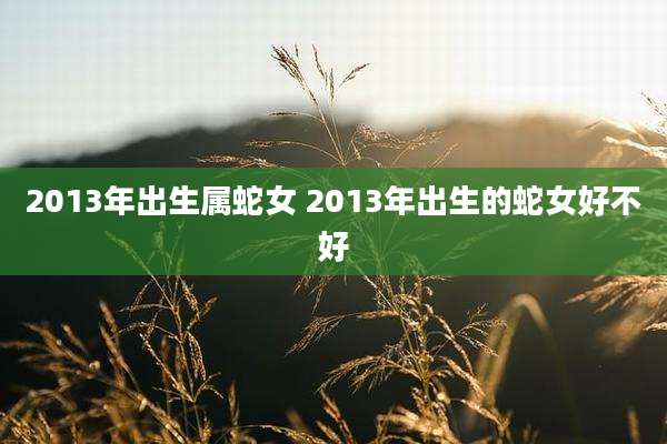 2013年出生属蛇女 2013年出生的蛇女好不好