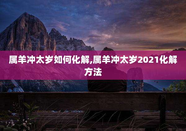 属羊冲太岁如何化解,属羊冲太岁2021化解方法