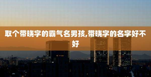 取个带晓字的霸气名男孩,带晓字的名字好不好