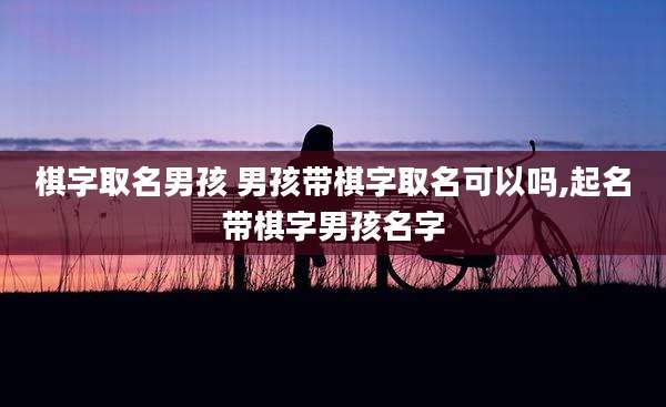 棋字取名男孩 男孩带棋字取名可以吗,起名带棋字男孩名字