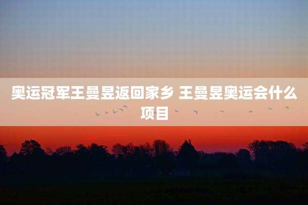 奥运冠军王曼昱返回家乡 王曼昱奥运会什么项目