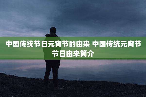 中国传统节日元宵节的由来 中国传统元宵节节日由来简介