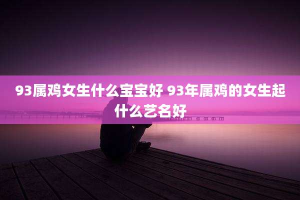 93属鸡女生什么宝宝好 93年属鸡的女生起什么艺名好